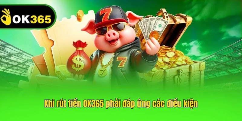 Khi rút tiền OK365 phải đáp ứng các điều kiện